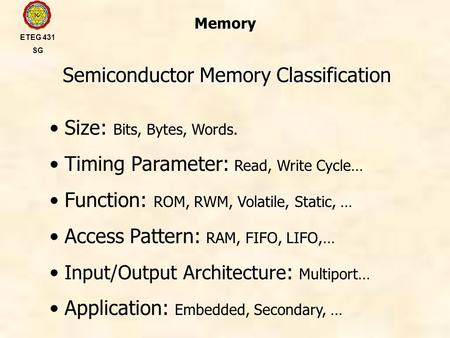 Memory Semiconductor Memory Classification ETEG 431 SG Size: Bits, Bytes, Words. Timing Parameter: Read, Write Cycle… Function: ROM, RWM, Volatile, Static,