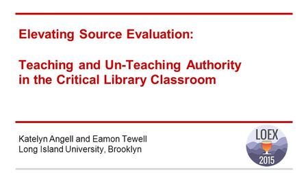 Elevating Source Evaluation: Teaching and Un-Teaching Authority in the Critical Library Classroom Katelyn Angell and Eamon Tewell Long Island University,