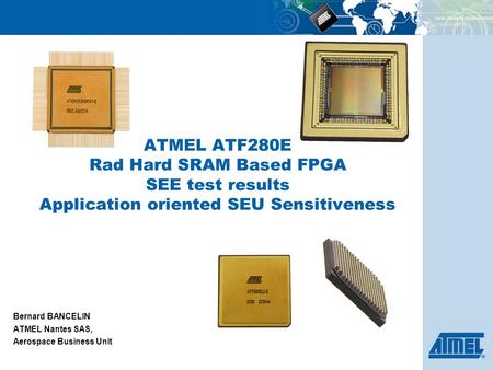 ATMEL ATF280E Rad Hard SRAM Based FPGA SEE test results Application oriented SEU Sensitiveness Bernard BANCELIN ATMEL Nantes SAS, Aerospace Business Unit.