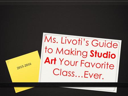Ms. Livoti’s Guide to Making Studio Art Your Favorite Class…Ever. 2015-2016.