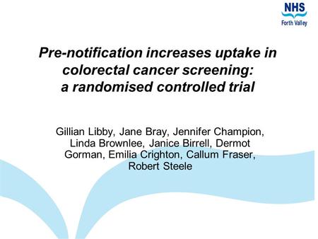 Pre-notification increases uptake in colorectal cancer screening: a randomised controlled trial Gillian Libby, Jane Bray, Jennifer Champion, Linda Brownlee,
