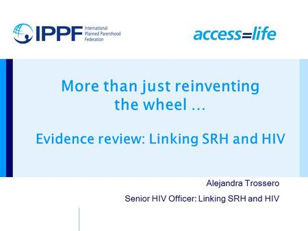 More than just reinventing the wheel … Evidence review: Linking SRH and HIV Alejandra Trossero Senior HIV Officer: Linking SRH and HIV.
