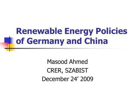 Renewable Energy Policies of Germany and China Masood Ahmed CRER, SZABIST December 24’ 2009.