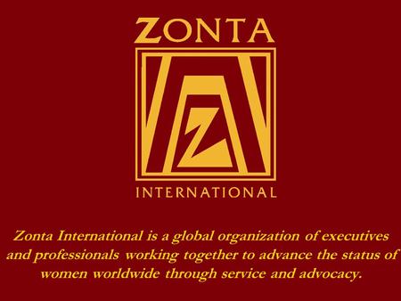 Zonta International is a global organization of executives and professionals working together to advance the status of women worldwide through service.