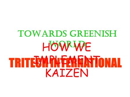 TOWARDS GREENISH WORLD TRITECH INTERNATIONAL HOW WE IMPLEMENT KAIZEN.