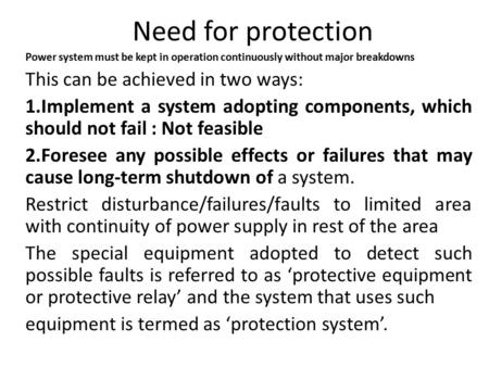 Need for protection Power system must be kept in operation continuously without major breakdowns This can be achieved in two ways: 1.Implement a system.