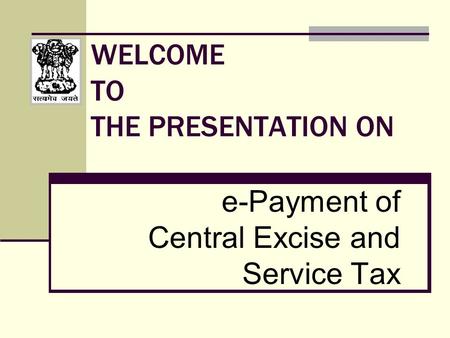 WELCOME TO THE PRESENTATION ON e-Payment of Central Excise and Service Tax.