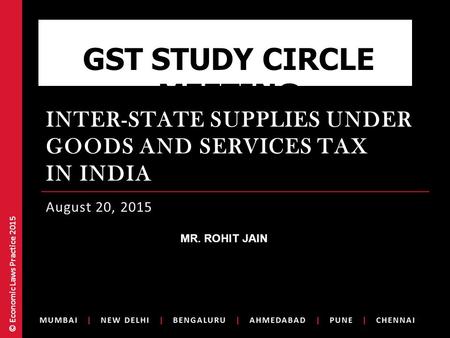 © Economic Laws Practice 2015 INTER-STATE SUPPLIES UNDER GOODS AND SERVICES TAX IN INDIA August 20, 2015 GST STUDY CIRCLE MEETING /MR. ROHIT JAIN.