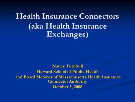 Health Insurance Connectors (aka Health Insurance Exchanges) Nancy Turnbull Harvard School of Public Health and Board Member of Massachusetts Health Insurance.