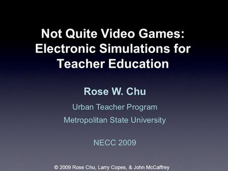 Not Quite Video Games: Electronic Simulations for Teacher Education Rose W. Chu Urban Teacher Program Metropolitan State University NECC 2009 © 2009 Rose.