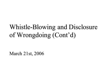 Whistle-Blowing and Disclosure of Wrongdoing (Cont’d) March 21st, 2006.