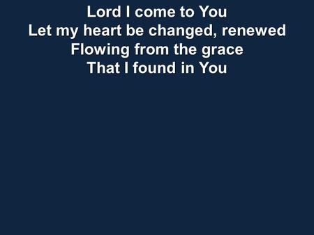 Lord I come to You Let my heart be changed, renewed Flowing from the grace That I found in You.