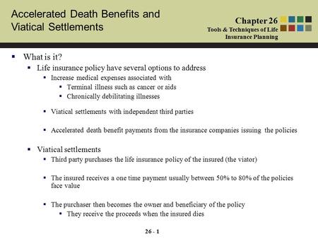Accelerated Death Benefits and Viatical Settlements Chapter 26 Tools & Techniques of Life Insurance Planning 26 - 1  What is it?  Life insurance policy.