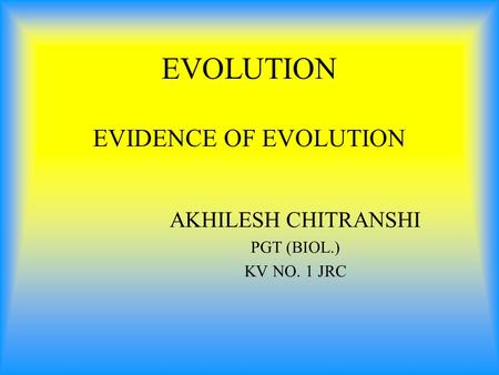 EVOLUTION EVIDENCE OF EVOLUTION AKHILESH CHITRANSHI PGT (BIOL.) KV NO. 1 JRC.