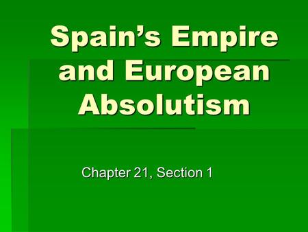 Spain’s Empire and European Absolutism Chapter 21, Section 1.
