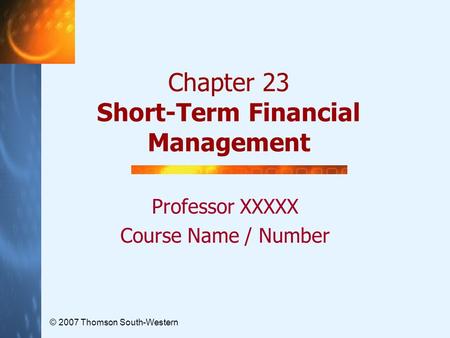 © 2007 Thomson South-Western Chapter 23 Short-Term Financial Management Professor XXXXX Course Name / Number.