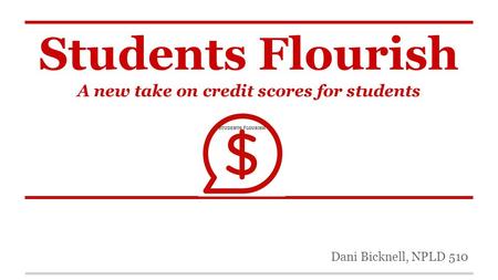 Students Flourish A new take on credit scores for students Dani Bicknell, NPLD 510.