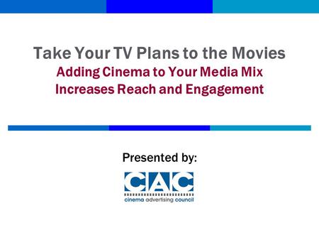 Take Your TV Plans to the Movies Adding Cinema to Your Media Mix Increases Reach and Engagement Presented by: