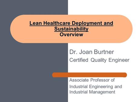 Dr. Joan Burtner Certified Quality Engineer Associate Professor of Industrial Engineering and Industrial Management Lean Healthcare Deployment and Sustainability.