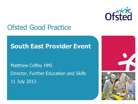 Ofsted Good Practice South East Provider Event Matthew Coffey HMI Director, Further Education and Skills 11 July 2013.