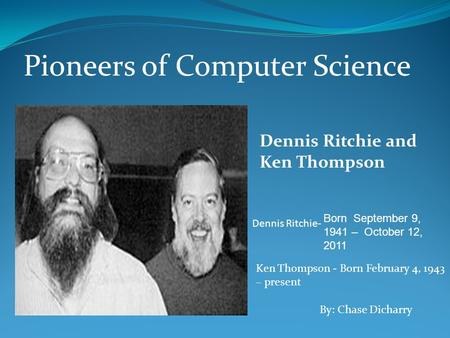 Pioneers of Computer Science Dennis Ritchie and Ken Thompson Dennis Ritchie- Born September 9, 1941 – October 12, 2011 Ken Thompson - Born February 4,