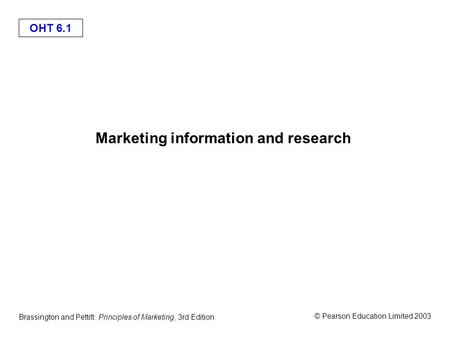 OHT 6.1 © Pearson Education Limited 2003 Brassington and Pettitt: Principles of Marketing, 3rd Edition Marketing information and research.