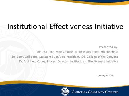 Institutional Effectiveness Initiative Presented by: Theresa Tena, Vice Chancellor for Institutional Effectiveness Dr. Barry Gribbons, Assistant Supt/Vice.