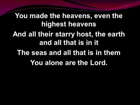 You made the heavens, even the highest heavens And all their starry host, the earth and all that is in it The seas and all that is in them You alone are.