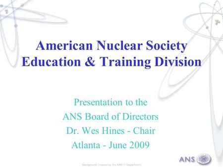 American Nuclear Society Education & Training Division Presentation to the ANS Board of Directors Dr. Wes Hines - Chair Atlanta - June 2009.