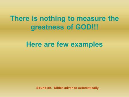 There is nothing to measure the greatness of GOD!!! Here are few examples Sound on. Slides advance automatically.
