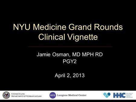 NYU Medicine Grand Rounds Clinical Vignette Jamie Osman, MD MPH RD PGY2 April 2, 2013 U NITED S TATES D EPARTMENT OF V ETERANS A FFAIRS.