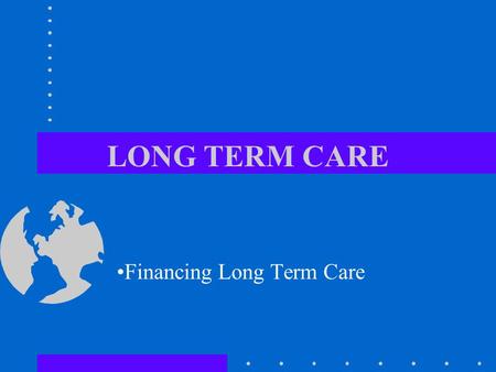 LONG TERM CARE Financing Long Term Care. THE NEED FOR LONG-TERM CARE SERVICES IN THIS COUNTRY IS EXPECTED TO INCREASE DRAMATICALLY.