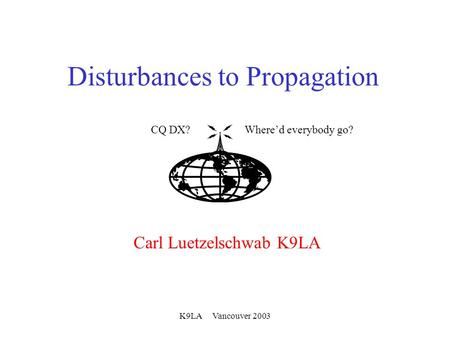 K9LA Vancouver 2003 Disturbances to Propagation Carl Luetzelschwab K9LA CQ DX?Where’d everybody go?
