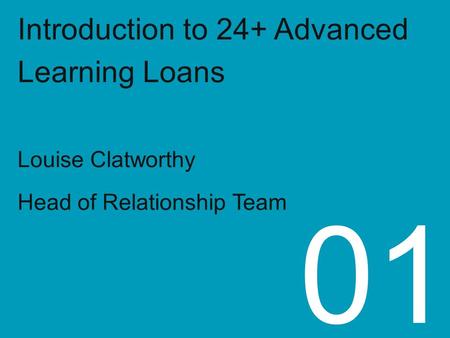 Introduction to 24+ Advanced Learning Loans Louise Clatworthy Head of Relationship Team 01.