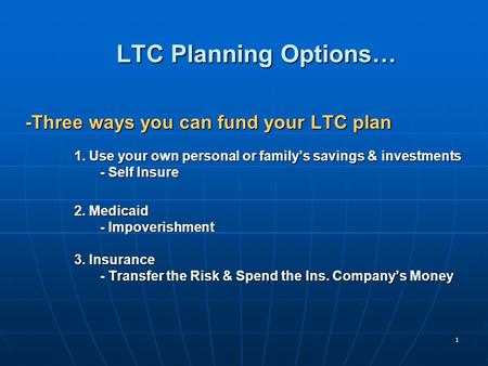 1 LTC Planning Options… -Three ways you can fund your LTC plan 1. Use your own personal or family’s savings & investments - Self Insure - Self Insure 2.