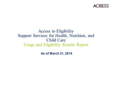 Access to Eligibility Support Services for Health, Nutrition, and Child Care Usage and Eligibility Results Report As of March 31, 2014.