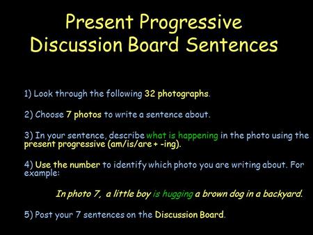Present Progressive Discussion Board Sentences 1) Look through the following 32 photographs. 2) Choose 7 photos to write a sentence about. 3) In your sentence,