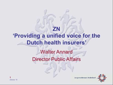 1 oktober ’15 ZN ‘Providing a unified voice for the Dutch health insurers’ Walter Annard Director Public Affairs.