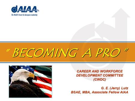 BECOMING A PRO ” ” BECOMING A PRO ” G. E. (Jerry) Lutz BSAE, MBA, Associate Fellow AIAA CAREER AND WORKFORCE DEVELOPMENT COMMITTEE (CWDC)