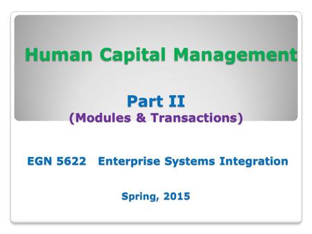 Human Capital Management Part II (Modules & Transactions) EGN 5622 Enterprise Systems Integration Spring, 2015 Human Capital Management Part II (Modules.
