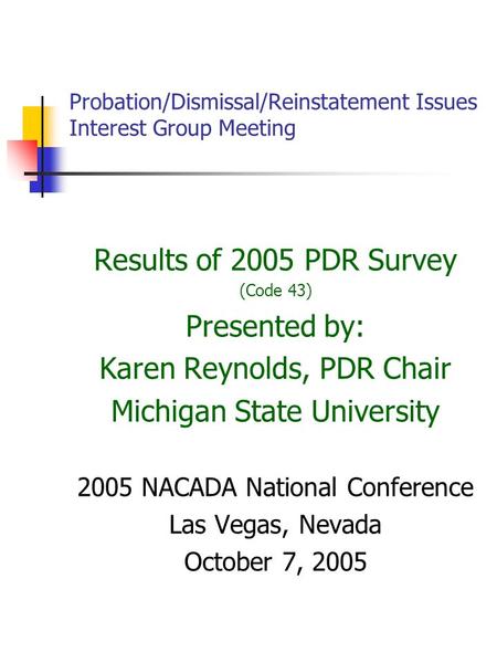 Probation/Dismissal/Reinstatement Issues Interest Group Meeting Results of 2005 PDR Survey (Code 43) Presented by: Karen Reynolds, PDR Chair Michigan State.