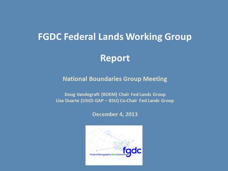 FGDC Federal Lands Working Group Report National Boundaries Group Meeting Doug Vandegraft (BOEM) Chair Fed Lands Group Lisa Duarte (USGS GAP – BSU) Co-Chair.