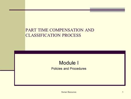 Human Resources1 PART TIME COMPENSATION AND CLASSIFICATION PROCESS Module I Policies and Procedures.
