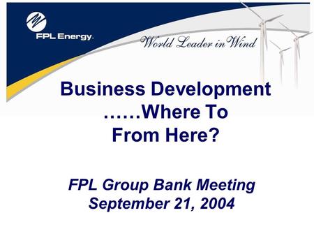 Business Development ……Where To From Here? FPL Group Bank Meeting September 21, 2004.