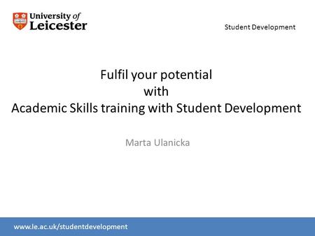 Student Development www.le.ac.uk/slcwww.le.ac.uk/studentdevelopment Fulfil your potential with Academic Skills training with Student Development Marta.