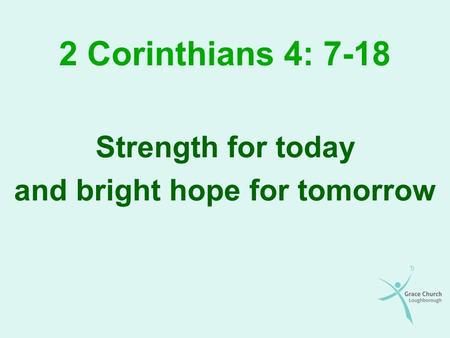 2 Corinthians 4: 7-18 Strength for today and bright hope for tomorrow.