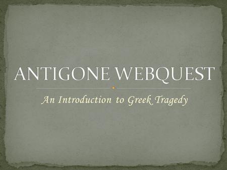 An Introduction to Greek Tragedy. Sophocles The Greek Theater Before beginning your exploration into the world of Antigone, you must first become acquainted.