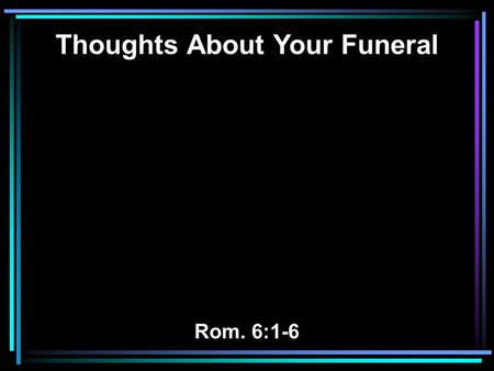 Thoughts About Your Funeral Rom. 6:1-6. 1 What shall we say then? Shall we continue in sin that grace may abound? 2 Certainly not! How shall we who died.