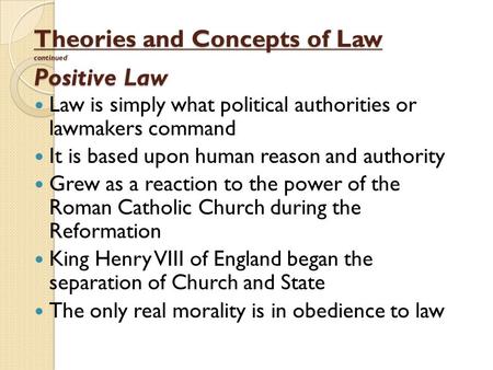 Theories and Concepts of Law continued Positive Law Law is simply what political authorities or lawmakers command It is based upon human reason and authority.