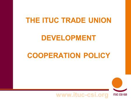 Www.ituc-csi.org THE ITUC TRADE UNION DEVELOPMENT COOPERATION POLICY.